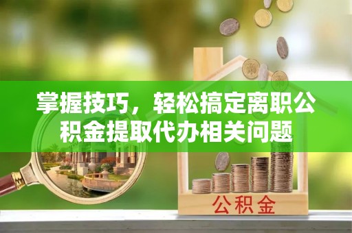 黎川掌握技巧，轻松搞定离职公积金提取代办相关问题