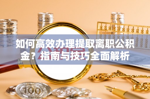 黎川如何高效办理提取离职公积金？指南与技巧全面解析