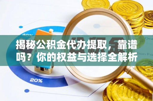 黎川揭秘公积金代办提取，靠谱吗？你的权益与选择全解析