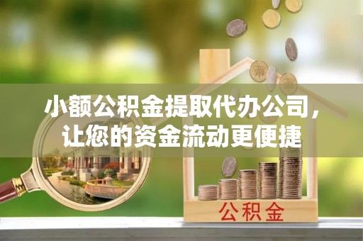 黎川小额公积金提取代办公司，让您的资金流动更便捷