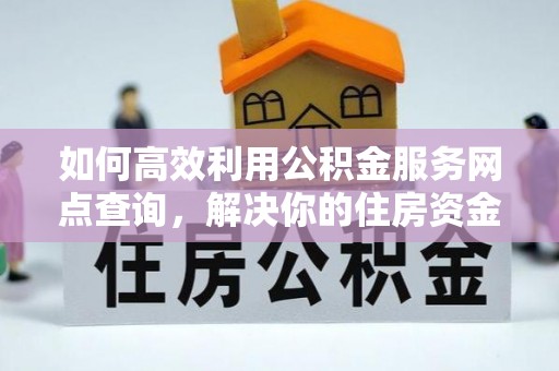 黎川如何高效利用公积金服务网点查询，解决你的住房资金难题