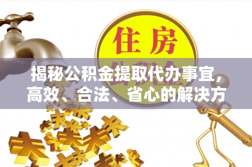 黎川揭秘公积金提取代办事宜，高效、合法、省心的解决方案