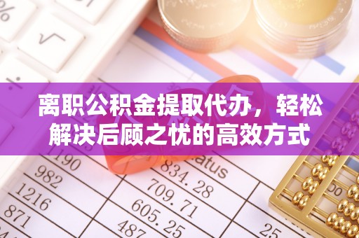 黎川离职公积金提取代办，轻松解决后顾之忧的高效方式