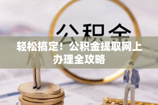 黎川轻松搞定！公积金提取网上办理全攻略