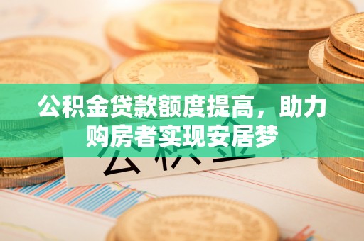 黎川公积金贷款额度提高，助力购房者实现安居梦