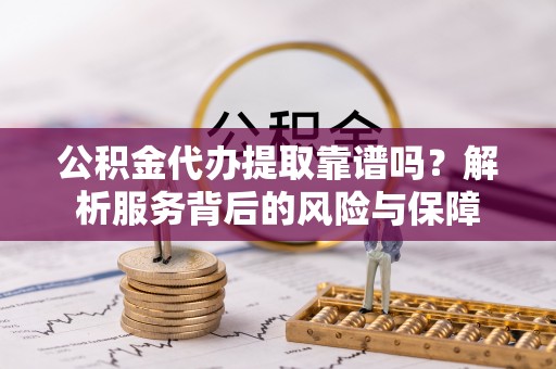 黎川公积金代办提取靠谱吗？解析服务背后的风险与保障