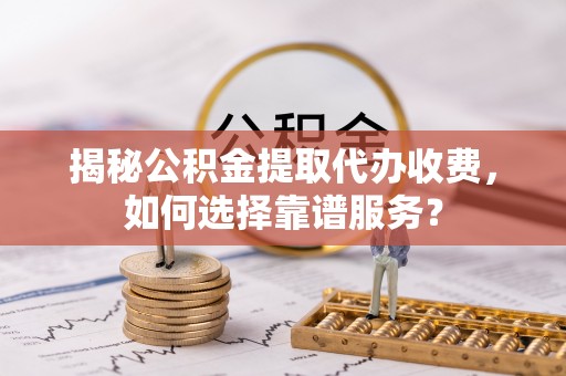 黎川揭秘公积金提取代办收费，如何选择靠谱服务？
