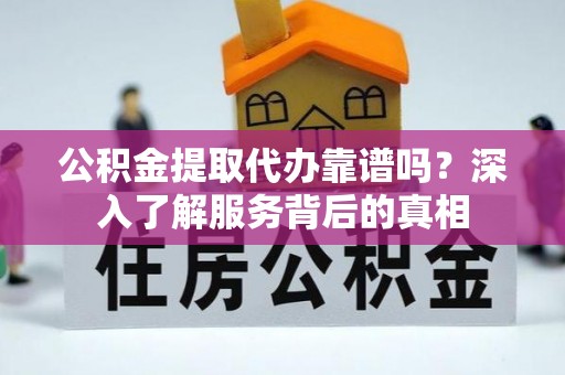 黎川公积金提取代办靠谱吗？深入了解服务背后的真相
