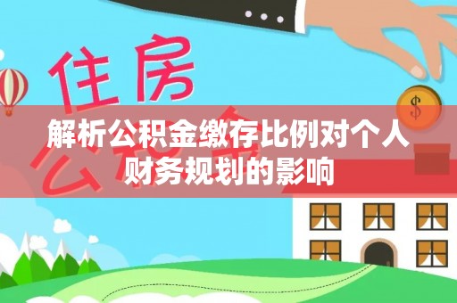 黎川解析公积金缴存比例对个人财务规划的影响