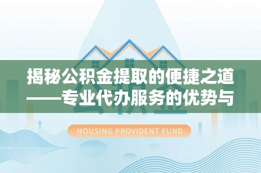 黎川揭秘公积金提取的便捷之道——专业代办服务的优势与选择