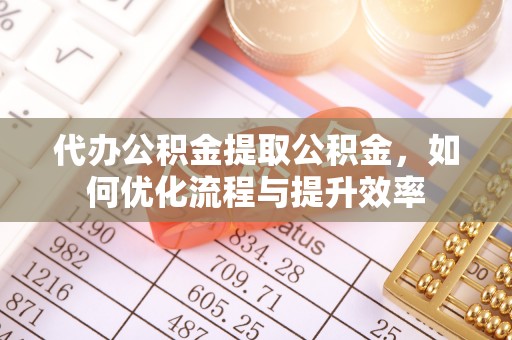 黎川代办公积金提取公积金，如何优化流程与提升效率
