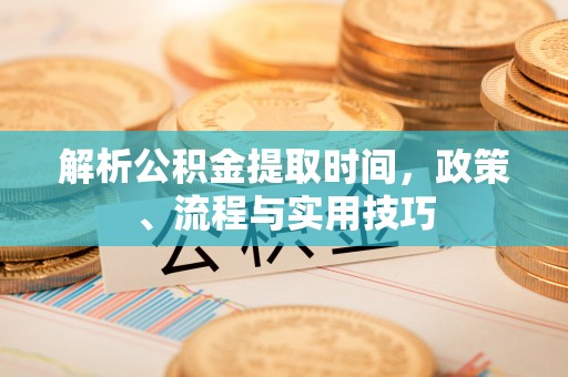 黎川解析公积金提取时间，政策、流程与实用技巧