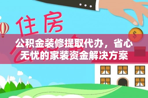 黎川公积金装修提取代办，省心无忧的家装资金解决方案