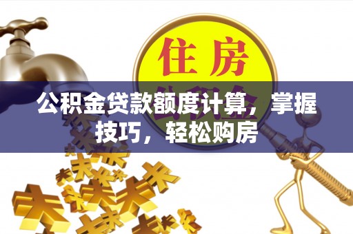 黎川公积金贷款额度计算，掌握技巧，轻松购房