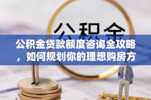 黎川公积金贷款额度咨询全攻略，如何规划你的理想购房方案