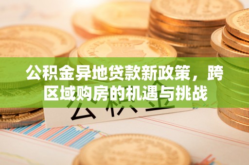 黎川公积金异地贷款新政策，跨区域购房的机遇与挑战
