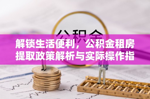 黎川解锁生活便利，公积金租房提取政策解析与实际操作指南
