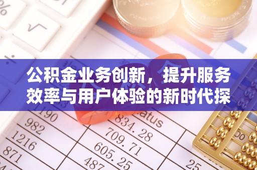 黎川公积金业务创新，提升服务效率与用户体验的新时代探索