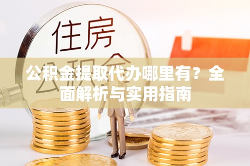 黎川公积金提取代办哪里有？全面解析与实用指南