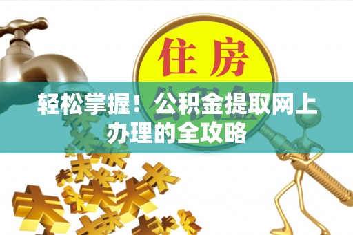 黎川轻松掌握！公积金提取网上办理的全攻略