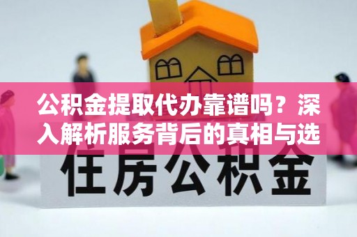 黎川公积金提取代办靠谱吗？深入解析服务背后的真相与选择指南