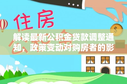 黎川解读最新公积金贷款调整通知，政策变动对购房者的影响