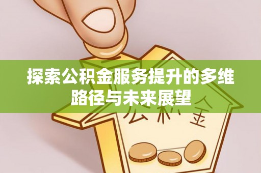 黎川探索公积金服务提升的多维路径与未来展望