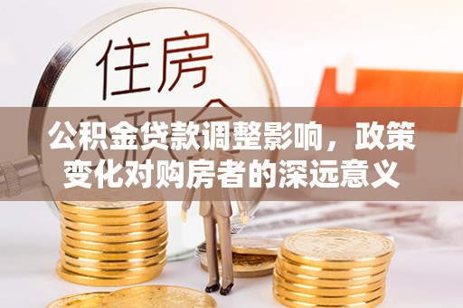 黎川公积金贷款调整影响，政策变化对购房者的深远意义