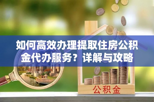 黎川如何高效办理提取住房公积金代办服务？详解与攻略