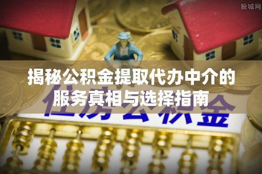 黎川揭秘公积金提取代办中介的服务真相与选择指南