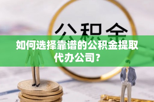 黎川如何选择靠谱的公积金提取代办公司？