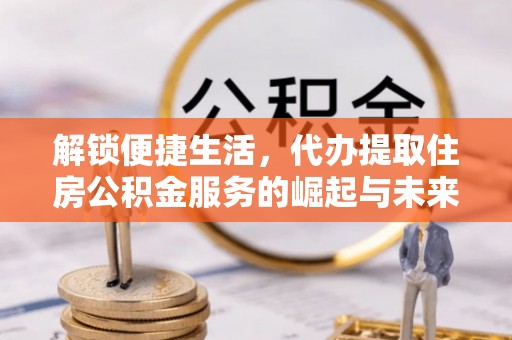 黎川解锁便捷生活，代办提取住房公积金服务的崛起与未来