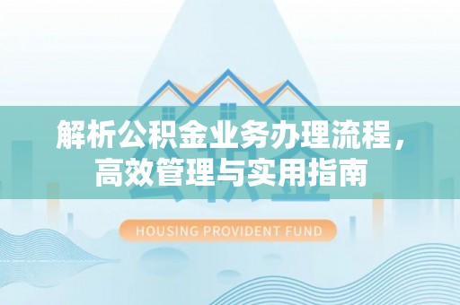黎川解析公积金业务办理流程，高效管理与实用指南