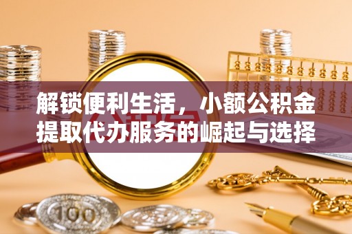 黎川解锁便利生活，小额公积金提取代办服务的崛起与选择