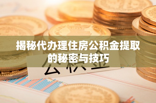 黎川揭秘代办理住房公积金提取的秘密与技巧