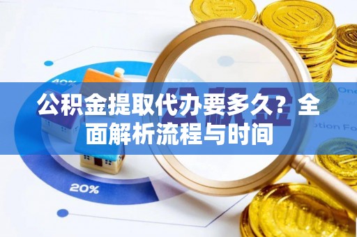 黎川公积金提取代办要多久？全面解析流程与时间