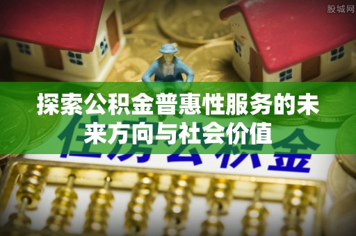 黎川探索公积金普惠性服务的未来方向与社会价值