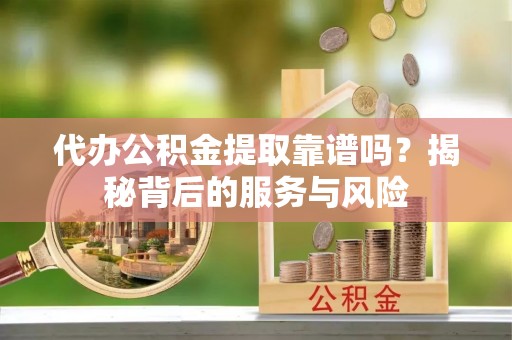 黎川代办公积金提取靠谱吗？揭秘背后的服务与风险