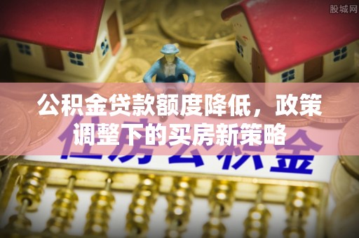 黎川公积金贷款额度降低，政策调整下的买房新策略