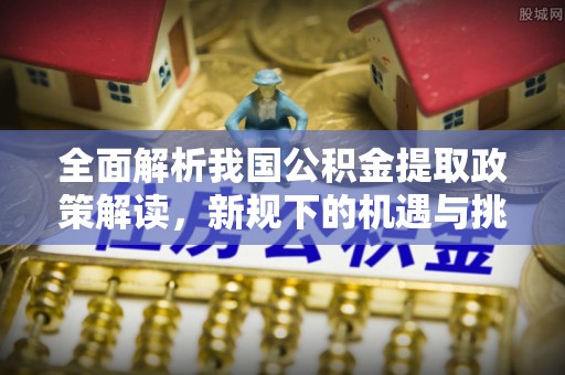 黎川全面解析我国公积金提取政策解读，新规下的机遇与挑战