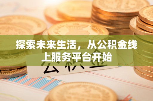 黎川探索未来生活，从公积金线上服务平台开始