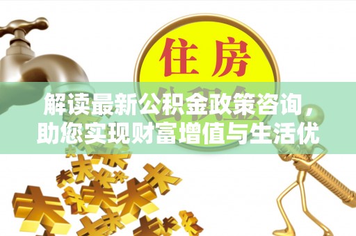 黎川解读最新公积金政策咨询，助您实现财富增值与生活优化