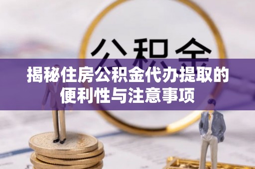 黎川揭秘住房公积金代办提取的便利性与注意事项