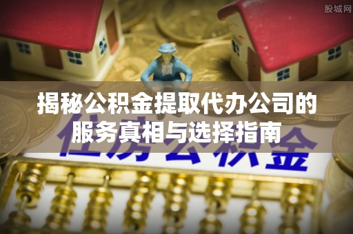 黎川揭秘公积金提取代办公司的服务真相与选择指南