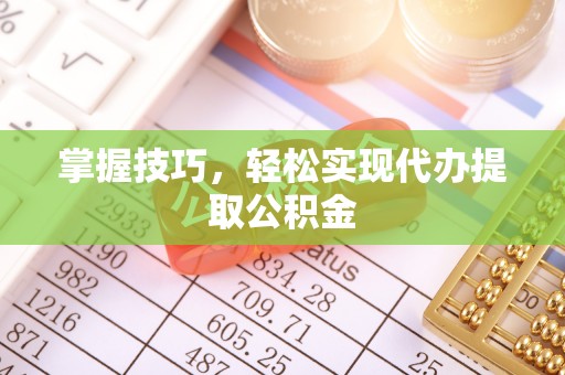 黎川掌握技巧，轻松实现代办提取公积金