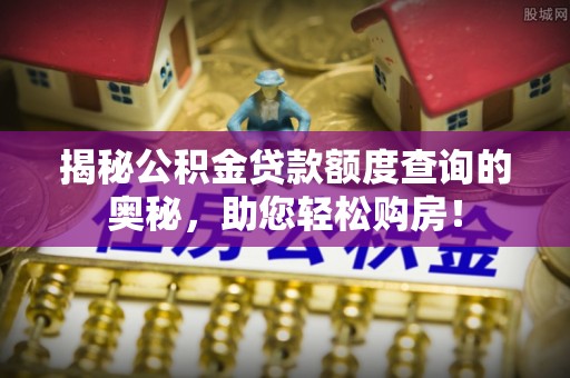黎川揭秘公积金贷款额度查询的奥秘，助您轻松购房！