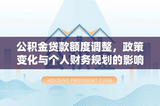 黎川公积金贷款额度调整，政策变化与个人财务规划的影响分析