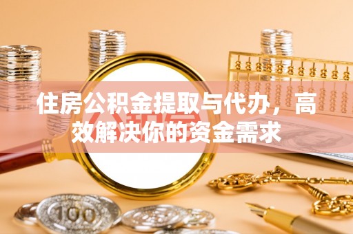 黎川住房公积金提取与代办，高效解决你的资金需求