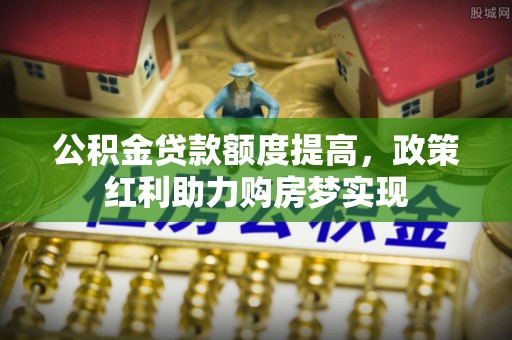 黎川公积金贷款额度提高，政策红利助力购房梦实现