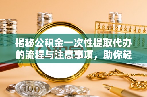 黎川揭秘公积金一次性提取代办的流程与注意事项，助你轻松搞定财务规划
